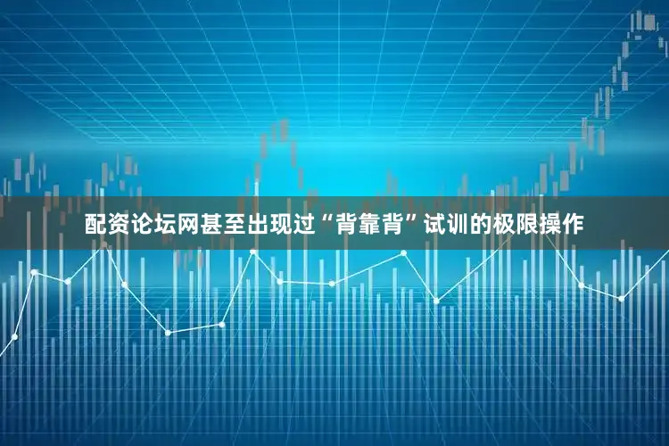 配资论坛网甚至出现过“背靠背”试训的极限操作