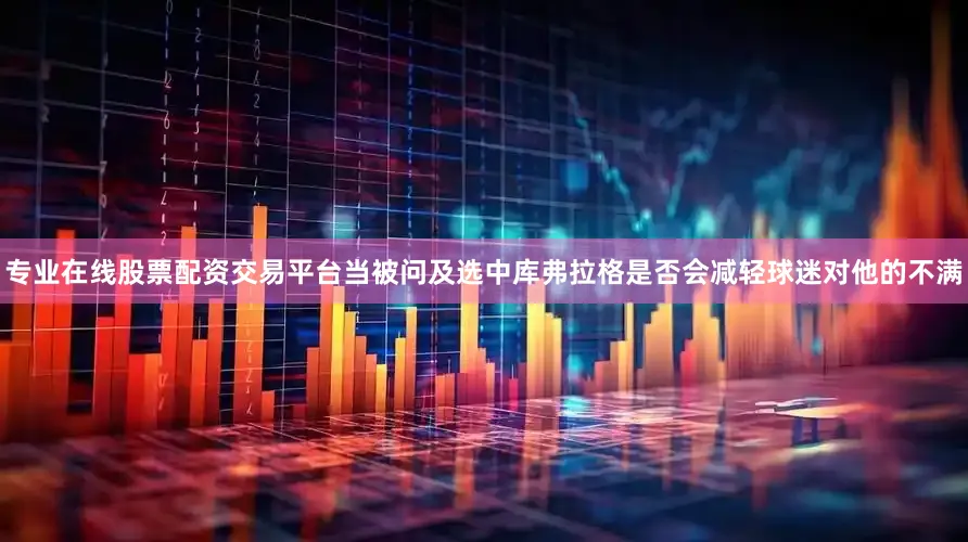 专业在线股票配资交易平台当被问及选中库弗拉格是否会减轻球迷对他的不满