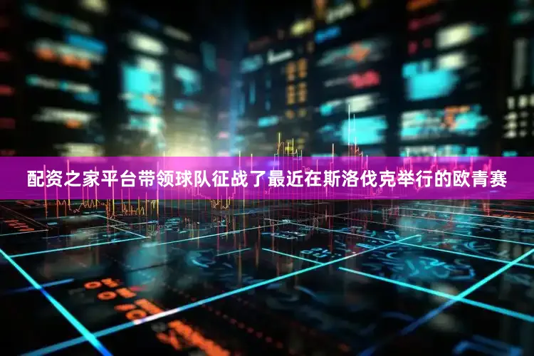 配资之家平台带领球队征战了最近在斯洛伐克举行的欧青赛