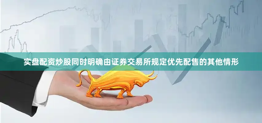 实盘配资炒股同时明确由证券交易所规定优先配售的其他情形