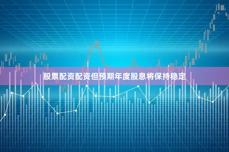 股票配资配资但预期年度股息将保持稳定