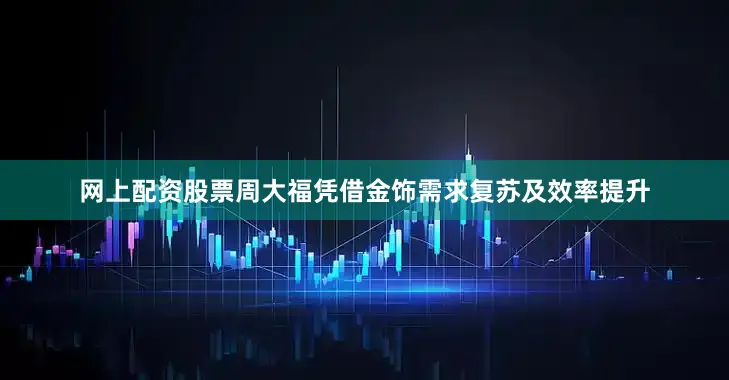 网上配资股票周大福凭借金饰需求复苏及效率提升