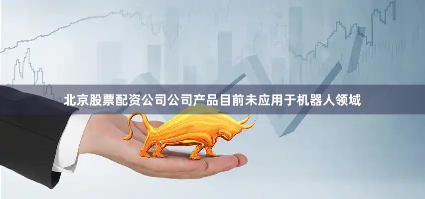 北京股票配资公司公司产品目前未应用于机器人领域