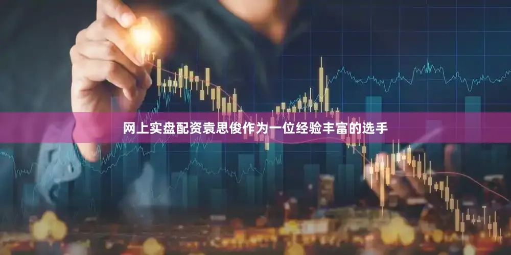 网上实盘配资袁思俊作为一位经验丰富的选手
