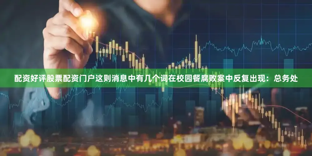 配资好评股票配资门户这则消息中有几个词在校园餐腐败案中反复出现：总务处