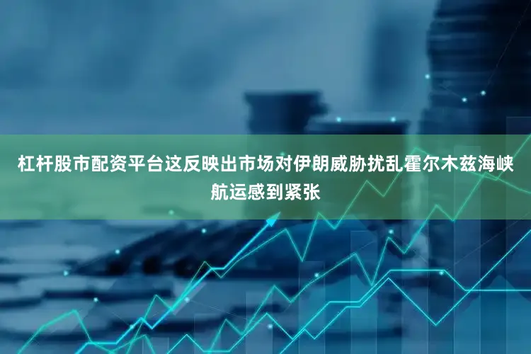 杠杆股市配资平台这反映出市场对伊朗威胁扰乱霍尔木兹海峡航运感到紧张