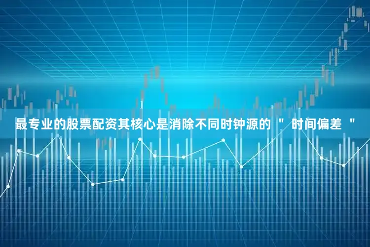 最专业的股票配资其核心是消除不同时钟源的 ＂ 时间偏差 ＂
