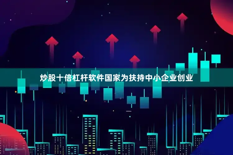 炒股十倍杠杆软件国家为扶持中小企业创业