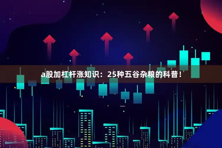 a股加杠杆涨知识：25种五谷杂粮的科普！