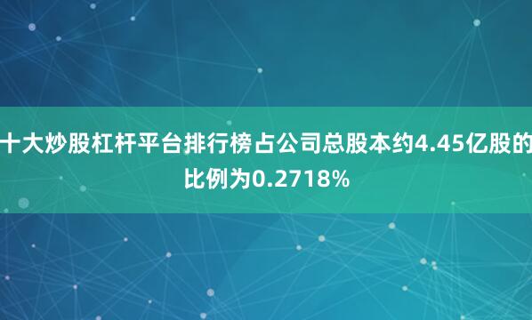 十大炒股杠杆平台排行榜占公司总股本约4.45亿股的比例为0.2718%