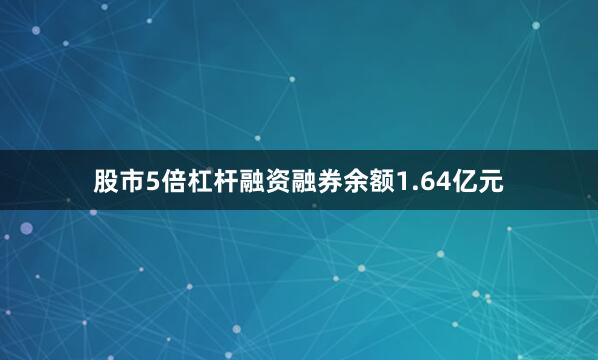 股市5倍杠杆融资融券余额1.64亿元