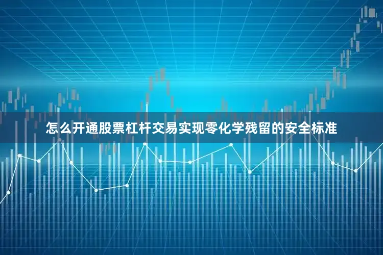 怎么开通股票杠杆交易实现零化学残留的安全标准