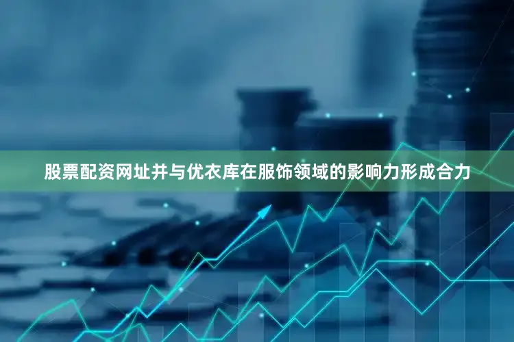 股票配资网址并与优衣库在服饰领域的影响力形成合力