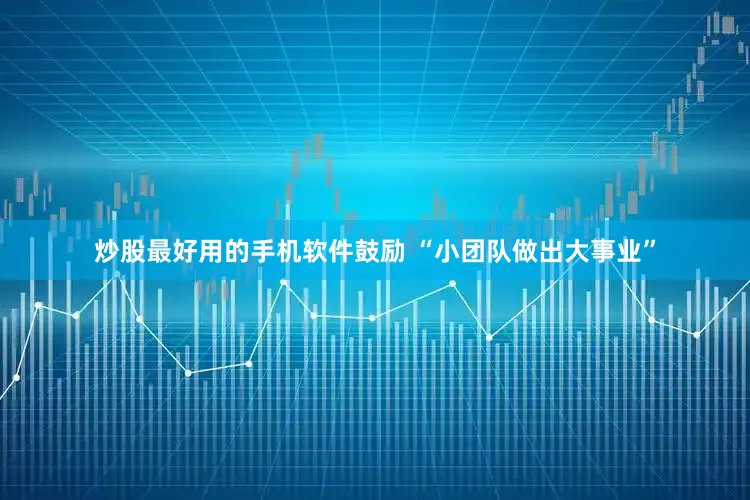 炒股最好用的手机软件鼓励 “小团队做出大事业”