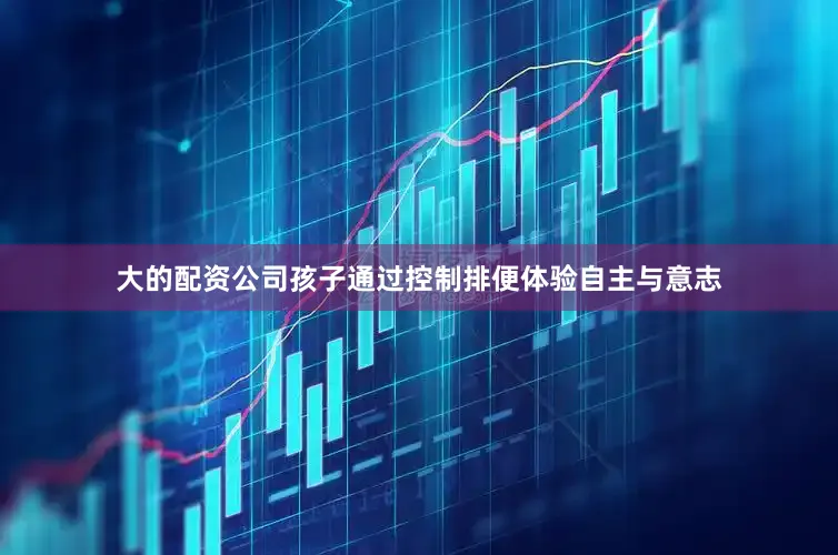 大的配资公司孩子通过控制排便体验自主与意志