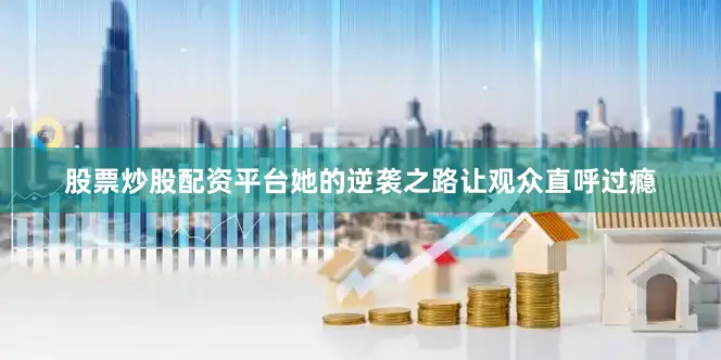 股票炒股配资平台她的逆袭之路让观众直呼过瘾