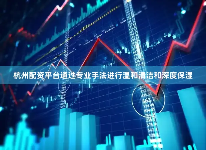 杭州配资平台通过专业手法进行温和清洁和深度保湿
