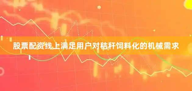 股票配资线上满足用户对秸秆饲料化的机械需求