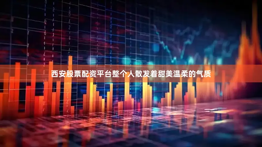西安股票配资平台整个人散发着甜美温柔的气质