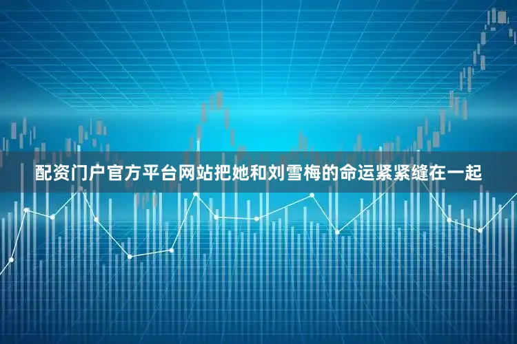 配资门户官方平台网站把她和刘雪梅的命运紧紧缝在一起