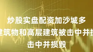 炒股实盘配资加沙城多栋建筑物和高层建筑被击中并损毁
