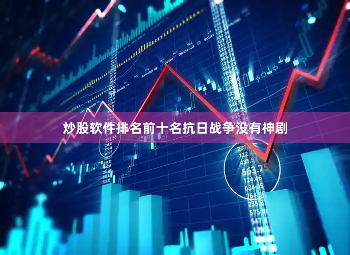 炒股软件排名前十名抗日战争没有神剧