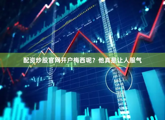 配资炒股官网开户梅西呢？他真是让人服气