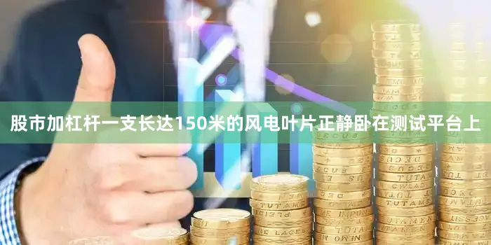 股市加杠杆一支长达150米的风电叶片正静卧在测试平台上