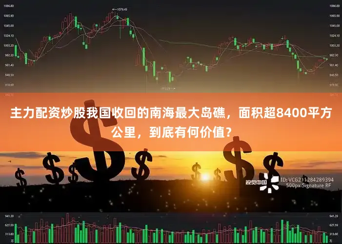 主力配资炒股我国收回的南海最大岛礁，面积超8400平方公里，到底有何价值？