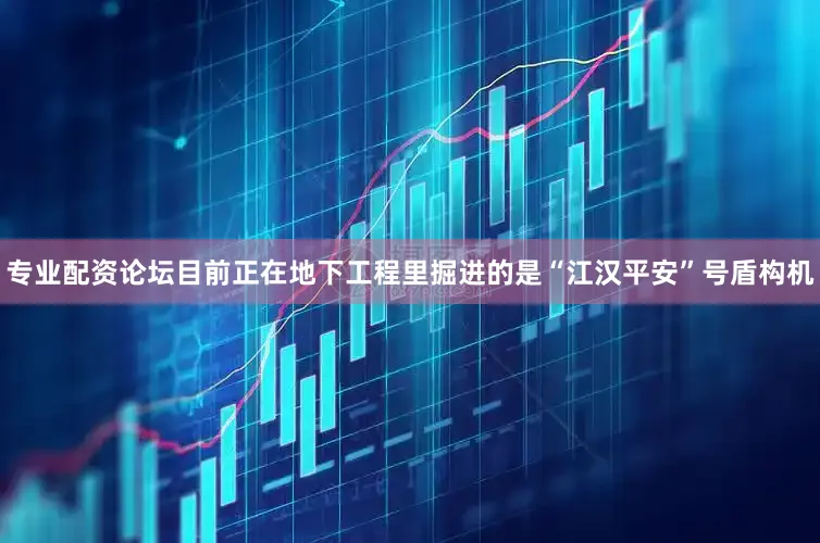 专业配资论坛目前正在地下工程里掘进的是“江汉平安”号盾构机