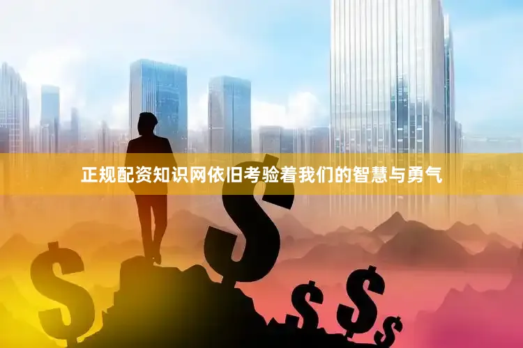 正规配资知识网依旧考验着我们的智慧与勇气