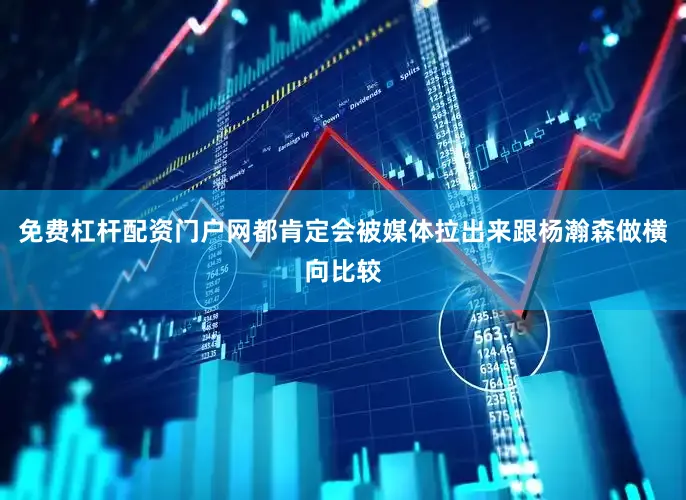 免费杠杆配资门户网都肯定会被媒体拉出来跟杨瀚森做横向比较