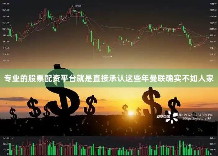 专业的股票配资平台就是直接承认这些年曼联确实不如人家