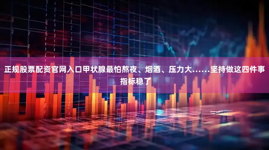 正规股票配资官网入口甲状腺最怕熬夜、烟酒、压力大……坚持做这四件事 指标稳了