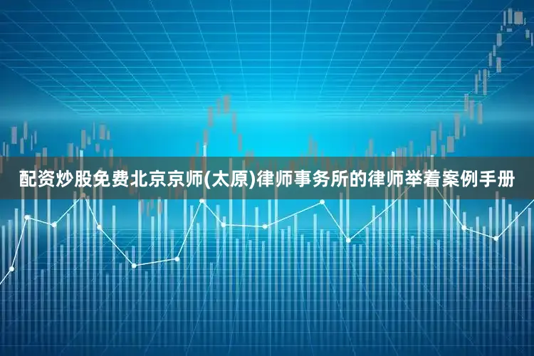 配资炒股免费北京京师(太原)律师事务所的律师举着案例手册