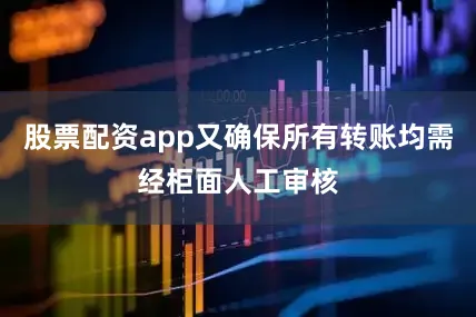 股票配资app又确保所有转账均需经柜面人工审核
